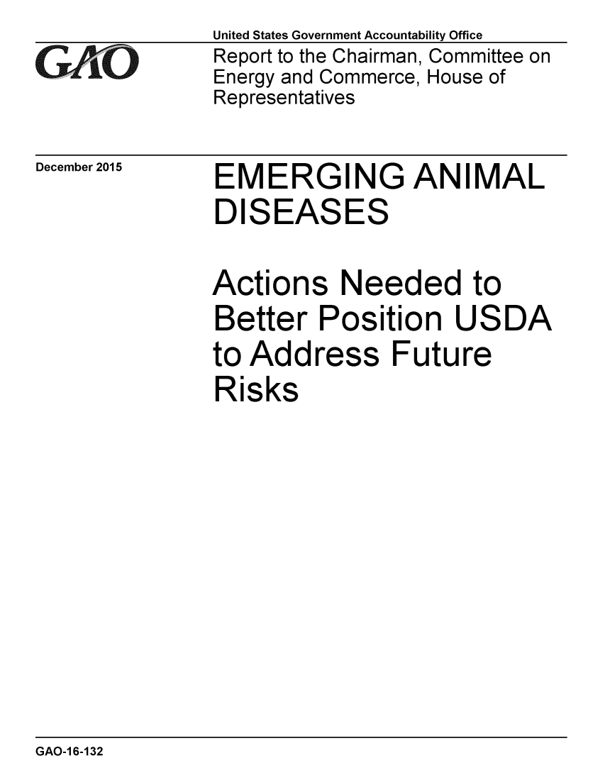 handle is hein.gao/gaobaajmi0001 and id is 1 raw text is: 
GArO


December 2015


United States Government Accountability Office
Report to the Chairman, Committee on
Energy and Commerce, House of
Representatives


EMERGING ANIMAL
DISEASES

Actions Needed to
Better Position USDA
to Address Future
Risks


GAO-1 6-132


