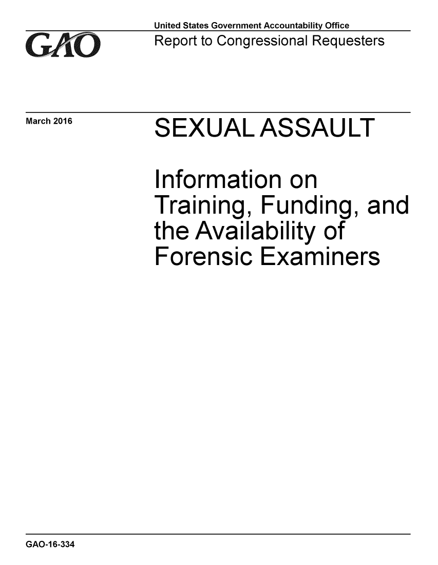 handle is hein.gao/gaobaajsg0001 and id is 1 raw text is: 
GAiO


March 2016


United States Government Accountability Office
Report to Congressional Requesters


SEXUAL ASSAULT


Information on
Training, Funding, and
the Availability of
Forensic Examiners


GAO-1 6-334


