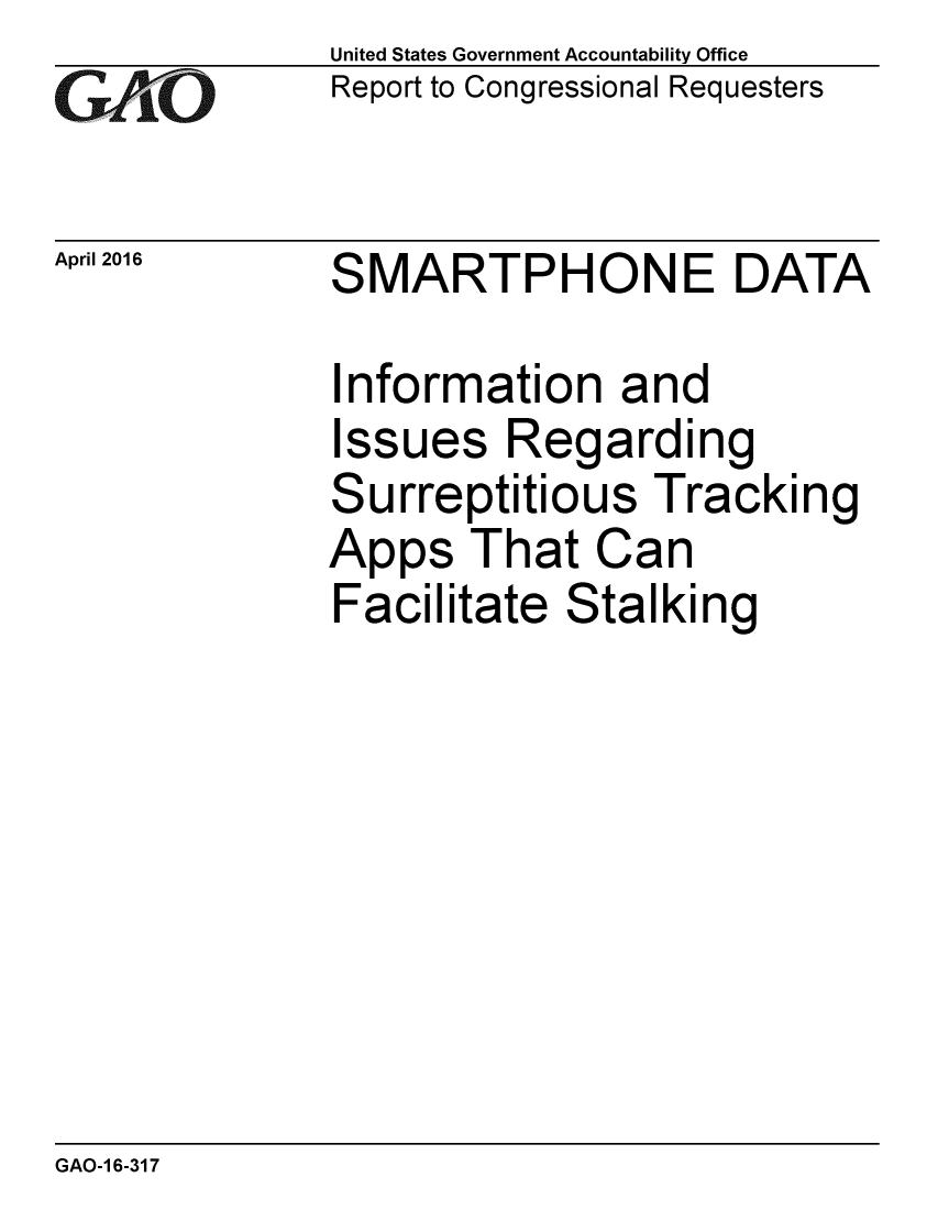 handle is hein.gao/gaobaajvb0001 and id is 1 raw text is: 
GAEO


April 2016


United States Government Accountability Office
Report to Congressional Requesters


SMARTPHONE DATA


Information and
Issues Regarding
Surreptitious Tracking
Apps That Can
Facilitate Stalking


GAO-1 6-317


