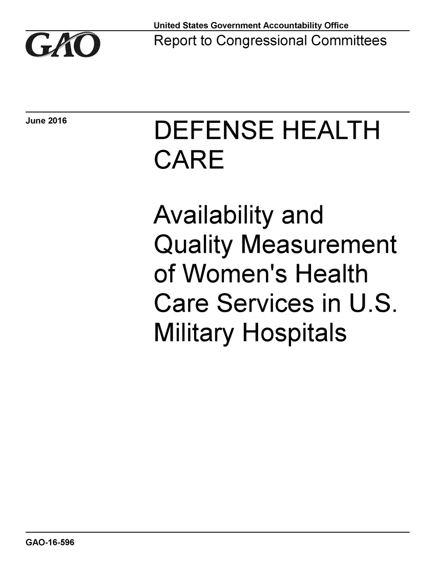 handle is hein.gao/gaobaajzj0001 and id is 1 raw text is: 
G2AjO


June 2016


United States Government Accountability Office
Report to Congressional Committees


DEFENSE HEALTH
CARE


Availability and
Quality Measurement
of Women's Health
Care Services in U.S.
Military Hospitals


GAO-1 6-596


