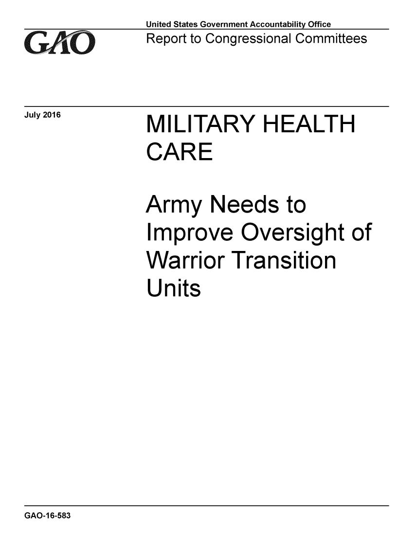 handle is hein.gao/gaobaakba0001 and id is 1 raw text is: 
GA4iO


July 2016


United States Government Accountability Office
Report to Congressional Committees


MILITARY HEALTH
CARE

Army Needs to
Improve Oversight of
Warrior Transition
Units


GAO-16-583


