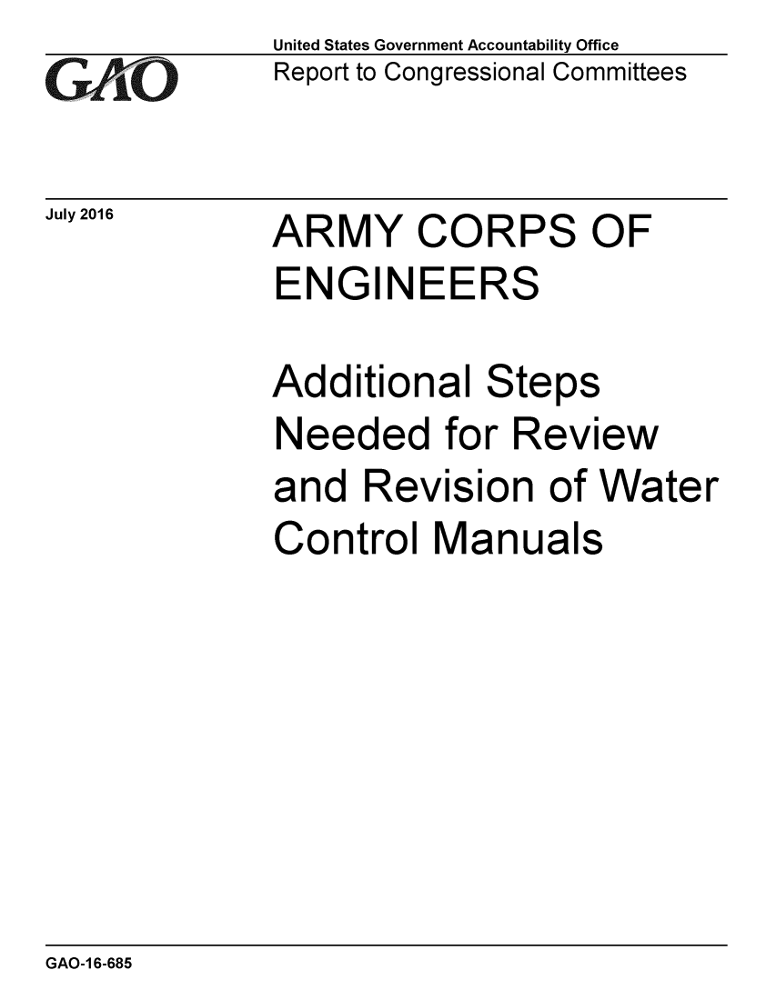 handle is hein.gao/gaobaakbz0001 and id is 1 raw text is: 
GAO


July 2016


United States Government Accountability Office
Report to Congressional Committees


ARMY CORPS OF
ENGINEERS

Additional Steps
Needed for Review
and Revision of Water
Control Manuals


GAO-1 6-685


