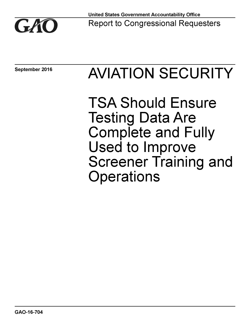 handle is hein.gao/gaobaakep0001 and id is 1 raw text is: 
GAvO


United States Government Accountability Office
Report to Congressional Requesters


September 2016


AVIATION


S


ECURITY


TSA Should Ensure
Testing Data Are
Complete and Fully
Used to Improve
Screener Training and
Operations


GAO-1 6-704


