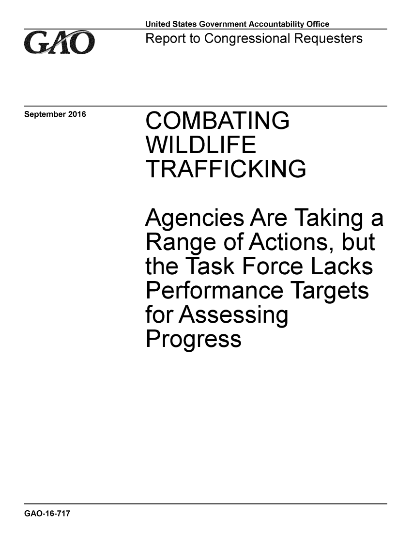 handle is hein.gao/gaobaakgi0001 and id is 1 raw text is: 
GA vO


September 2016


United States Government Accountability Office
Report to Congressional Requesters


COMBATING
WILDLIFE
TRAFFICKING


Agencies Are Taking a
Range of Actions, but
the Task Force Lacks
Performance Targets
for Assessing
Progress


GAO-1 6-717


