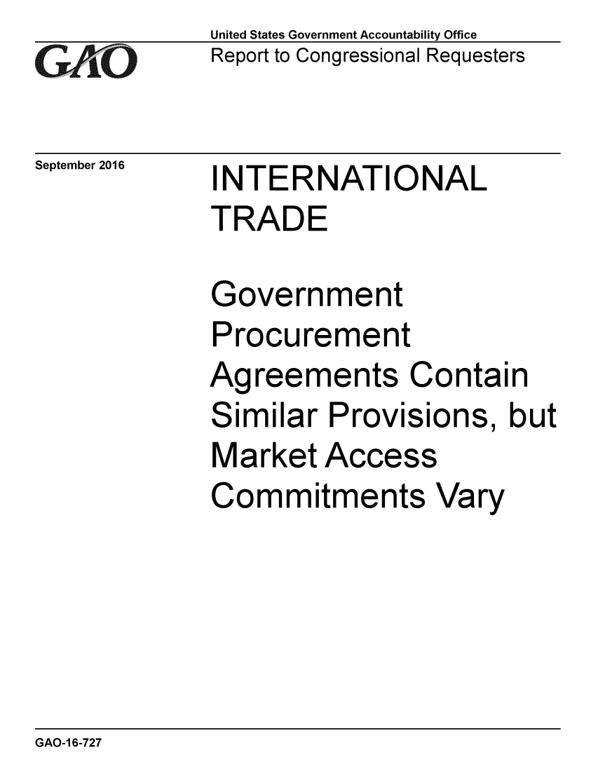 handle is hein.gao/gaobaakgq0001 and id is 1 raw text is: 
GAO


September 2016


United States Government Accountability Office
Report to Congressional Requesters


INTERNATIONAL
TRADE


Government
Procurement
Agreements Contain
Similar Provisions, but
Market Access
Commitments Vary


GAO-1 6-727


