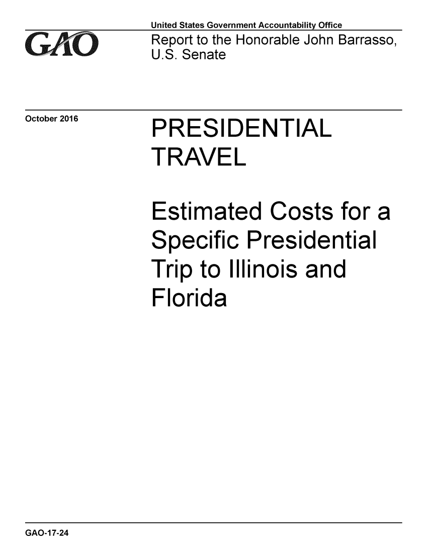 handle is hein.gao/gaobaakhk0001 and id is 1 raw text is: 
GAO


October 2016


United States Government Accountability Office
Report to the Honorable John Barrasso,
U.S. Senate


PRESIDENTIAL


TRAVEL

Estimated Costs for a
Specific Presidential
Trip to Illinois and
Florida


GAO-17-24


