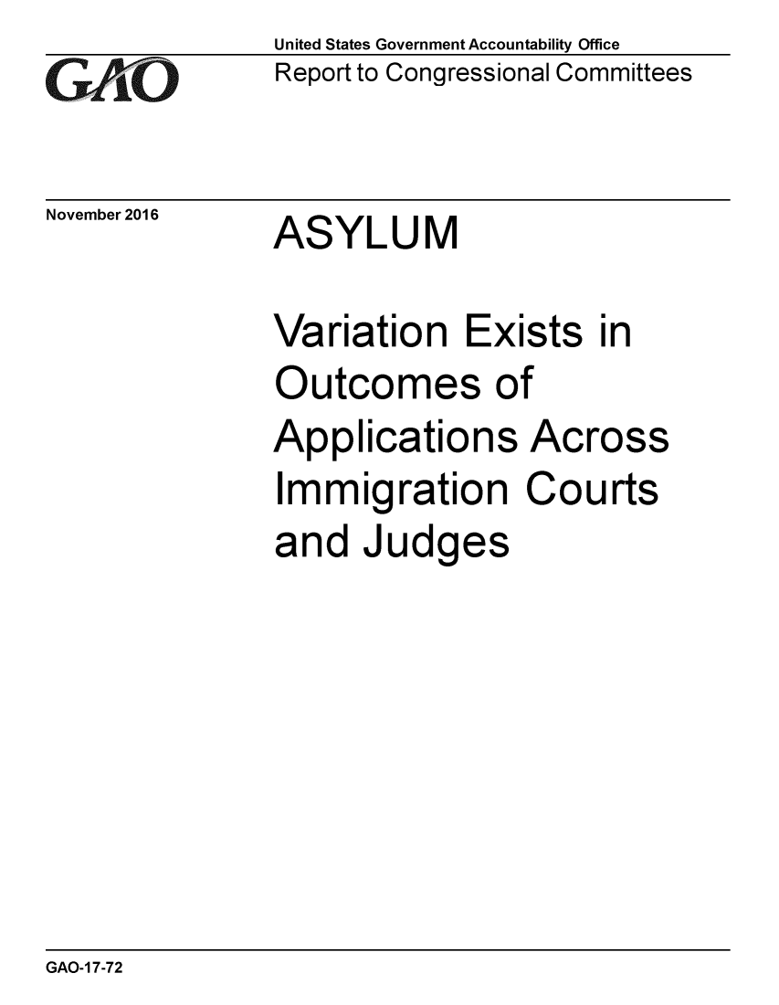 handle is hein.gao/gaobaakiy0001 and id is 1 raw text is: 
GAi~O


November 2016


United States Government Accountability Office
Report to Congressional Committees


ASYLUM


Variation Exists in
Outcomes of
Applications Across
Immigration Courts
and Judges


GAO-1 7-72


