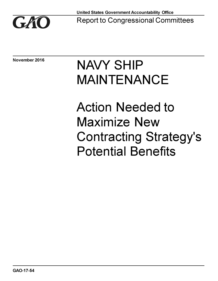 handle is hein.gao/gaobaakjw0001 and id is 1 raw text is: 
GAO


November 2016


United States Government Accountability Office
Report to Congressional Committees


NAVY SHIP


MAINTENANCE

Action Needed to
Maximize New
Contracting Strategy's
Potential Benefits


GAO-1 7-54


