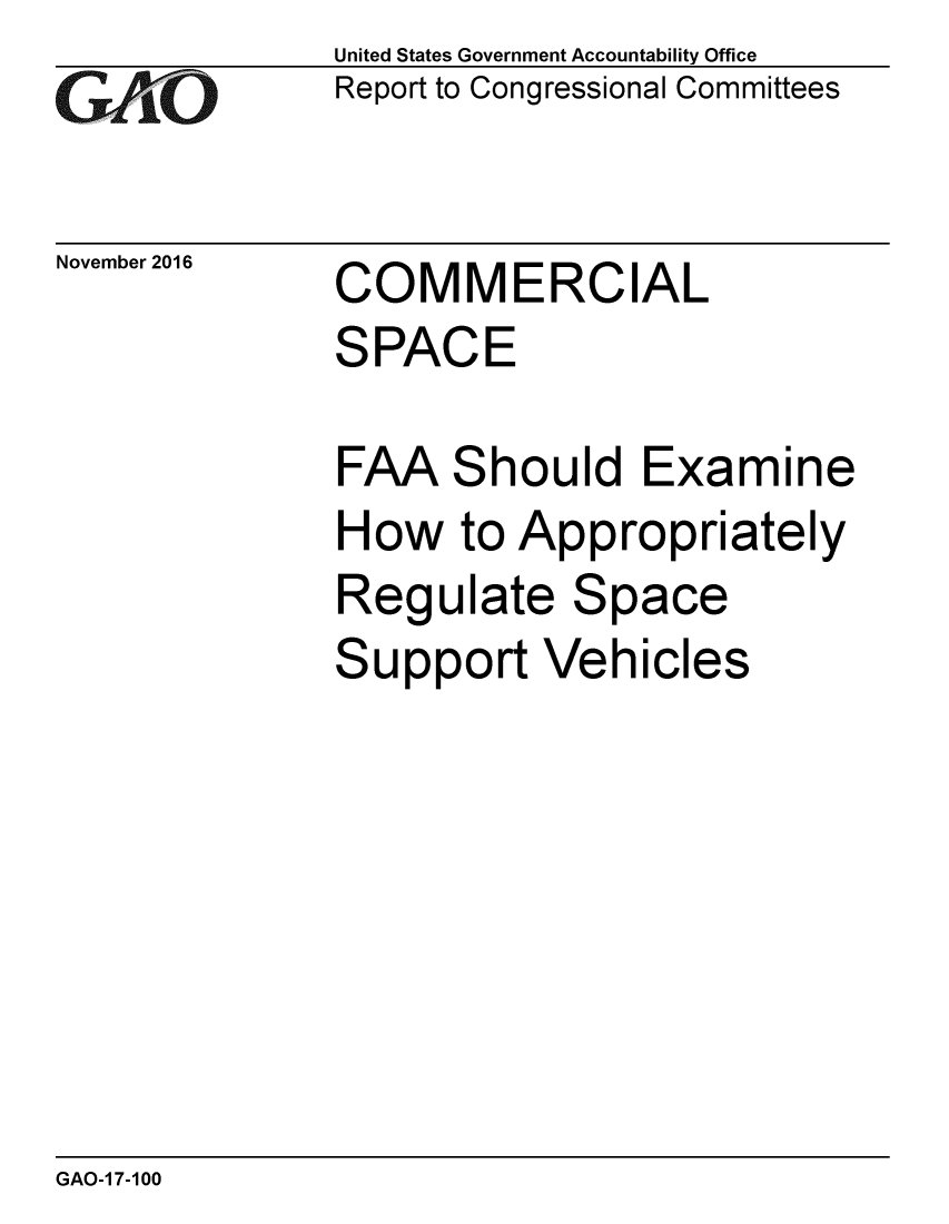 handle is hein.gao/gaobaakka0001 and id is 1 raw text is: 
GAiO


November 2016


United States Government Accountability Office
Report to Congressional Committees


COMMERCIAL
SPACE


FAA Should Examine
How to Appropriately
Regulate Space
Support Vehicles


GAO-1 7-100


