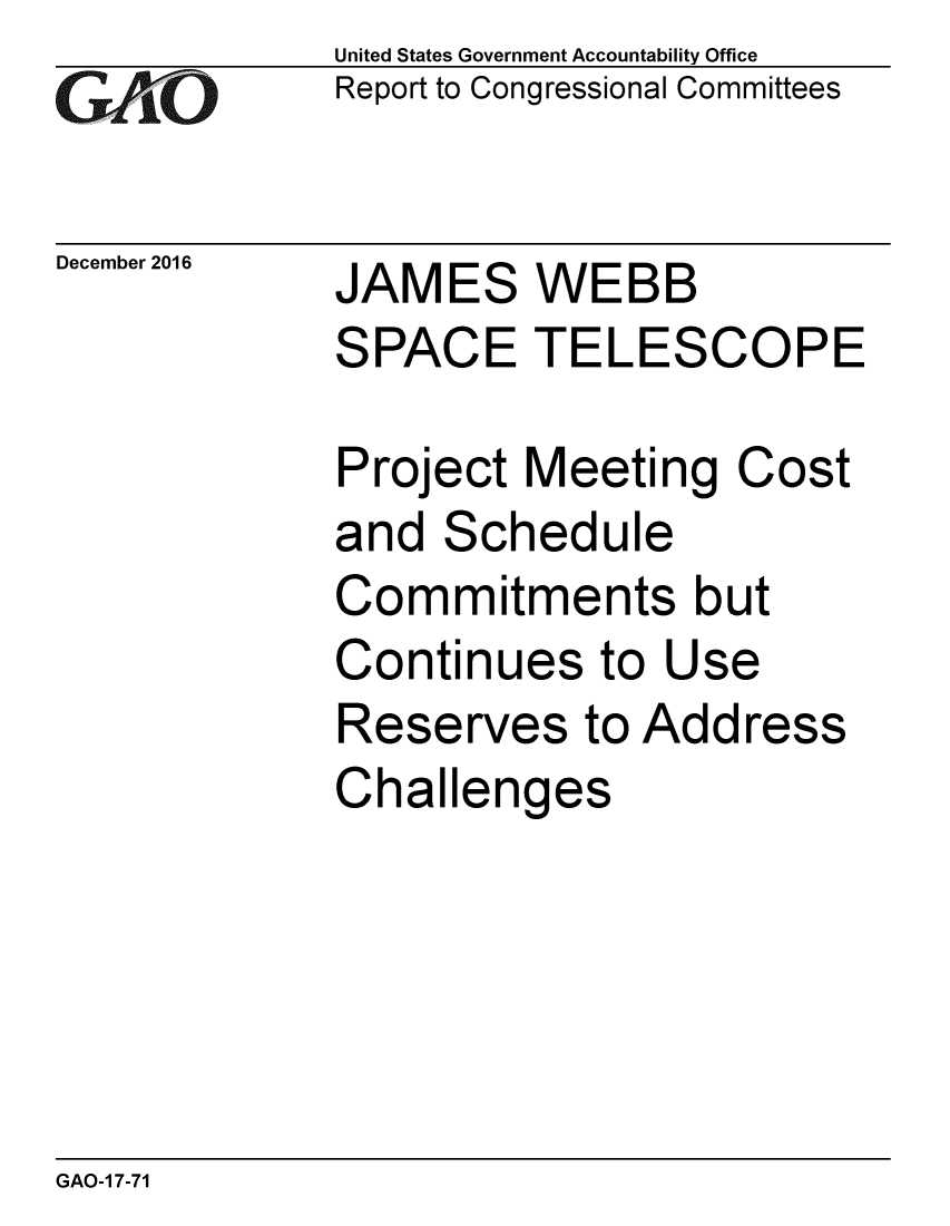 handle is hein.gao/gaobaakla0001 and id is 1 raw text is: 
GAPiO


December 2016


United States Government Accountability Office
Report to Congressional Committees


JAMES WEBB
SPACE TELESCOPE


Project Meeting Cost
and Schedule
Commitments but
Continues to Use
Reserves to Address
Challenges


GAO-1 7-71


