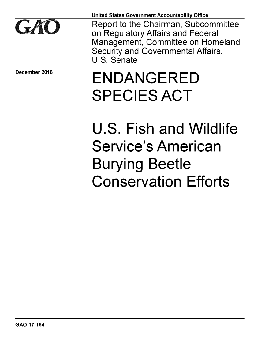 handle is hein.gao/gaobaakma0001 and id is 1 raw text is: 

GAO


December 2016


United States Government Accountability Office
Report to the Chairman, Subcommittee
on Regulatory Affairs and Federal
Management, Committee on Homeland
Security and Governmental Affairs,
U.S. Senate


ENDANGERED


SPECIES ACT


U.S. Fish and Wildlife

Service's American

Burying Beetle

Conservation Efforts


GAO-1 7-154



