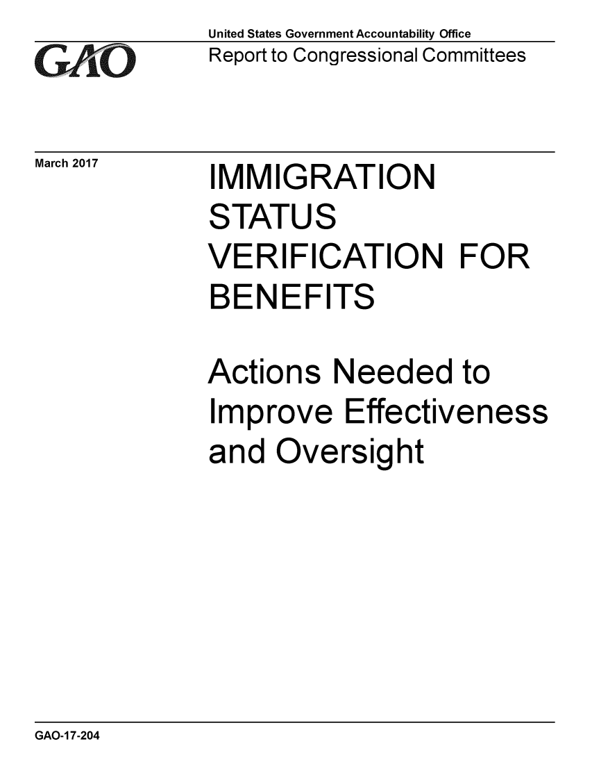 handle is hein.gao/gaobaakqy0001 and id is 1 raw text is: 
GAtO


March 2017


United States Government Accountability Office
Report to Congressional Committees


IMMIGRATION


STATUS
VERIFICATION FOR
BENEFITS

Actions Needed to
Improve Effectiveness
and Oversight


GAO-1 7-204



