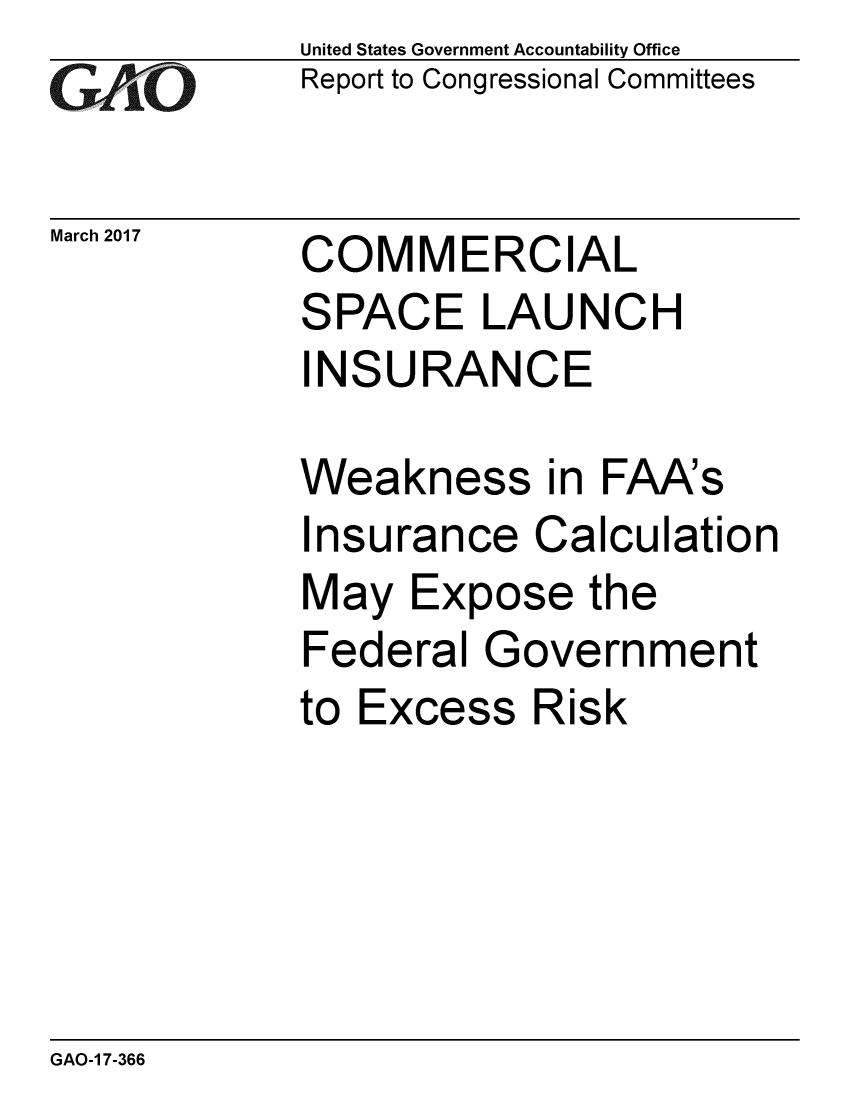 handle is hein.gao/gaobaakqz0001 and id is 1 raw text is: 
GAPtO


March 2017


United States Government Accountability Office
Report to Congressional Committees


COMMERCIAL


SPACE LAUNCH
INSURANCE

Weakness in FAA's
Insurance Calculation
May Expose the
Federal Government


Excess


Risk


GAO-1 7-366


to


