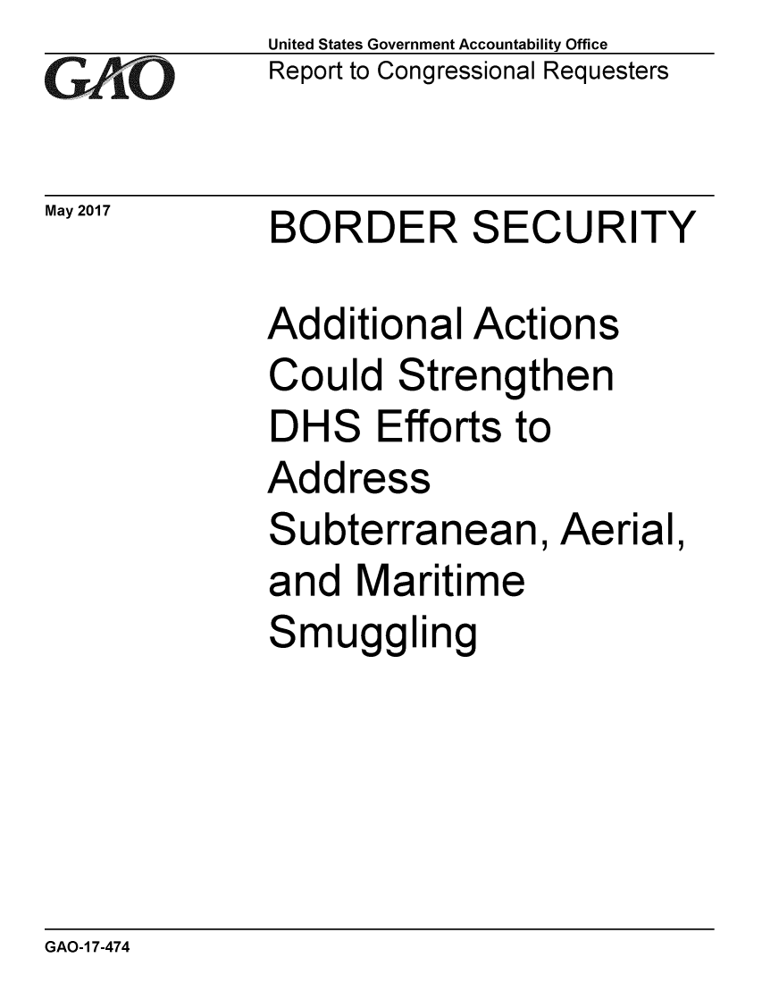 handle is hein.gao/gaobaakty0001 and id is 1 raw text is:             United States Government Accountability Office
GReport to Congressional Requesters

May 2017    BORDER SECURITY

            Additional Actions
            Could Strengthen
            DHS Efforts to
            Address
            Subterranean, Aerial,
            and Maritime
            Smuggling


GAO-1 7-474


