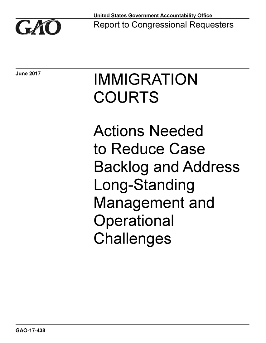 handle is hein.gao/gaobaakwe0001 and id is 1 raw text is: 
GAO


June 2017


United States Government Accountability Office
Report to Congressional Requesters


IMMIGRATION
COURTS


Actions Needed
to Reduce Case
Backlog and Address
Long-Standing
Management and
Operational
Challenges


GAO-1 7-438


