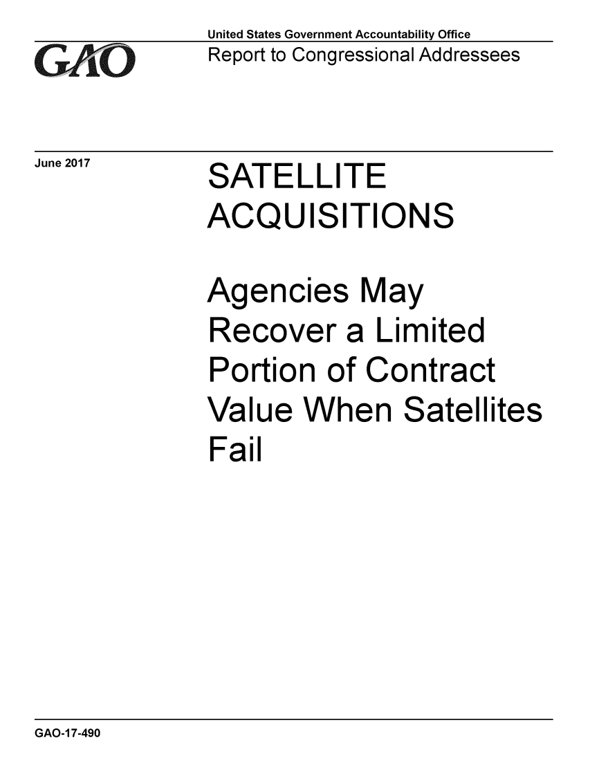 handle is hein.gao/gaobaakwk0001 and id is 1 raw text is: 
GAP O


June 2017


United States Government Accountability Office
Report to Congressional Addressees


SATELLITE
ACQUISITIONS


Agencies May
Recover a Limited
Portion of Contract
Value When Satellites
Fail


GAO-1 7-490


