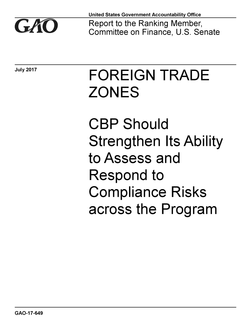 handle is hein.gao/gaobaalah0001 and id is 1 raw text is: 
GAiO


July 2017


United States Government Accountability Office
Report to the Ranking Member,
Committee on Finance, U.S. Senate


FOREIGN TRADE
ZONES


CBP Should
Strengthen Its Ability
to Assess and
Respond to
Compliance Risks
across the Program


GAO-1 7-649


