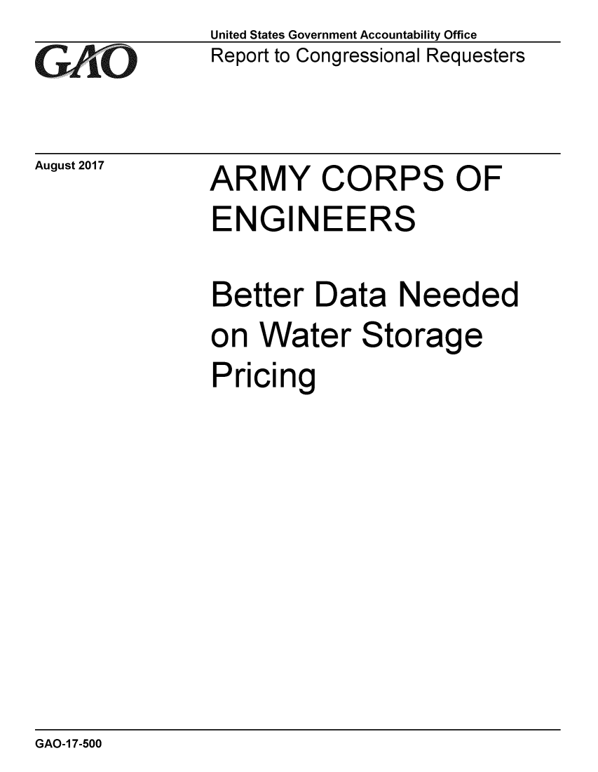 handle is hein.gao/gaobaalbp0001 and id is 1 raw text is: 
GAl O


August 2017


United States Government Accountability Office
Report to Congressional Requesters


ARMY CORPS OF
ENGINEERS

Better Data Needed
on Water Storage
Pricing


GAO-1 7-500


