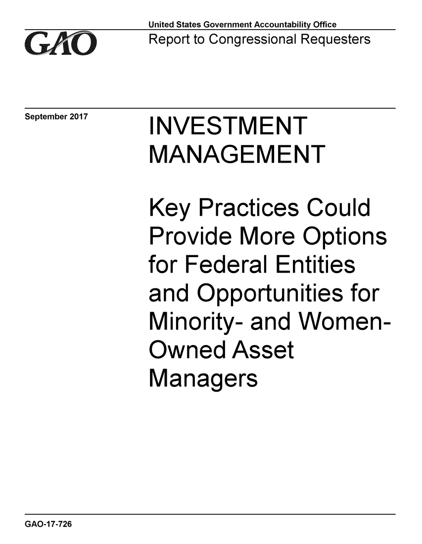 handle is hein.gao/gaobaaldk0001 and id is 1 raw text is: 
GA4vO


September 2017


United States Government Accountability Office
Report to Congressional Requesters


INVESTMENT
MANAGEMENT


Key Practices Could
Provide More Options
for Federal Entities
and Opportunities for
Minority- and Women-
Owned Asset
Managers


GAO-1 7-726


