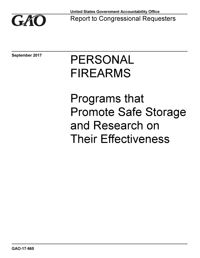 handle is hein.gao/gaobaalds0001 and id is 1 raw text is: 
GAPiO


September 2017


United States Government Accountability Office
Report to Congressional Requesters


PERSONAL


FIREARMS

Programs that
Promote Safe Storage
and Research on


Their Effective


ness


GAO-1 7-665


