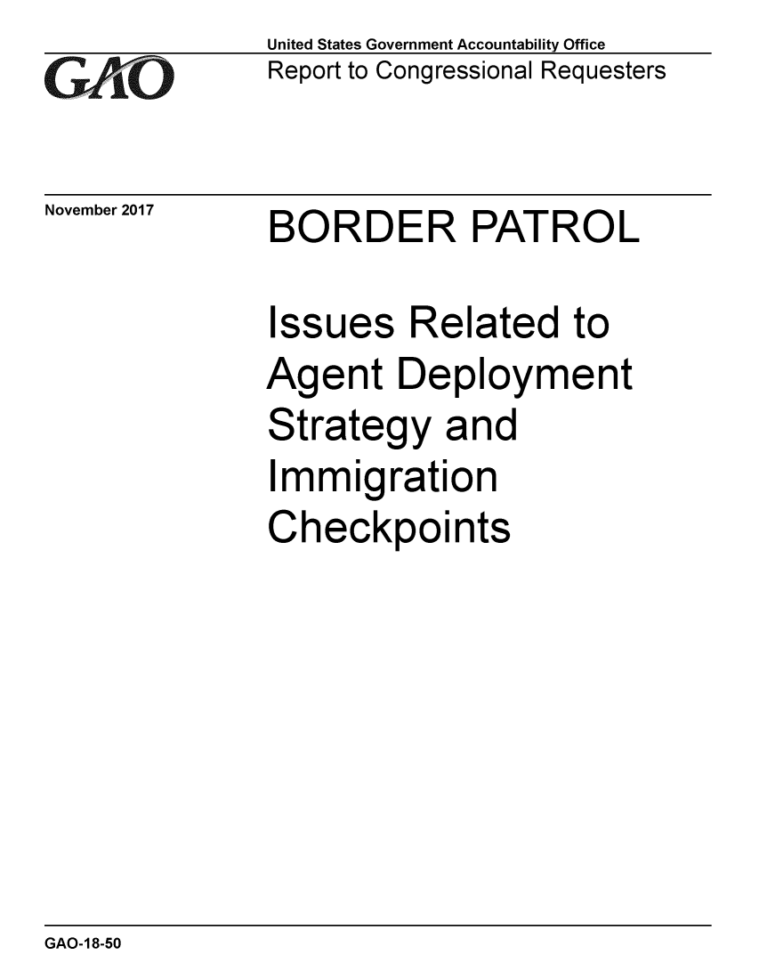 handle is hein.gao/gaobaalhl0001 and id is 1 raw text is: 
GAO


November 2017


United States Government Accountability Office
Report to Congressional Requesters


BORDER PATROL


Issues Related to
Agent Deployment
Strategy and
Immigration
Checkpoints


GAO-18-50


