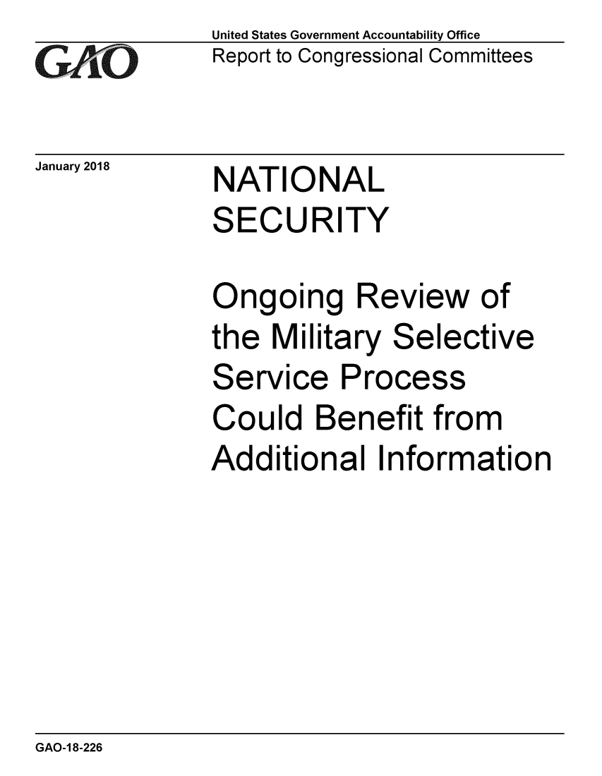 handle is hein.gao/gaobaaljc0001 and id is 1 raw text is: GA'''O


January 2018


United States Government Accountability Office
Report to Congressional Committees


NATIONAL
SECURITY


Ongoing Review of
the Military Selective
Service Process
Could Benefit from
Additional Information


GAO-1 8-226


