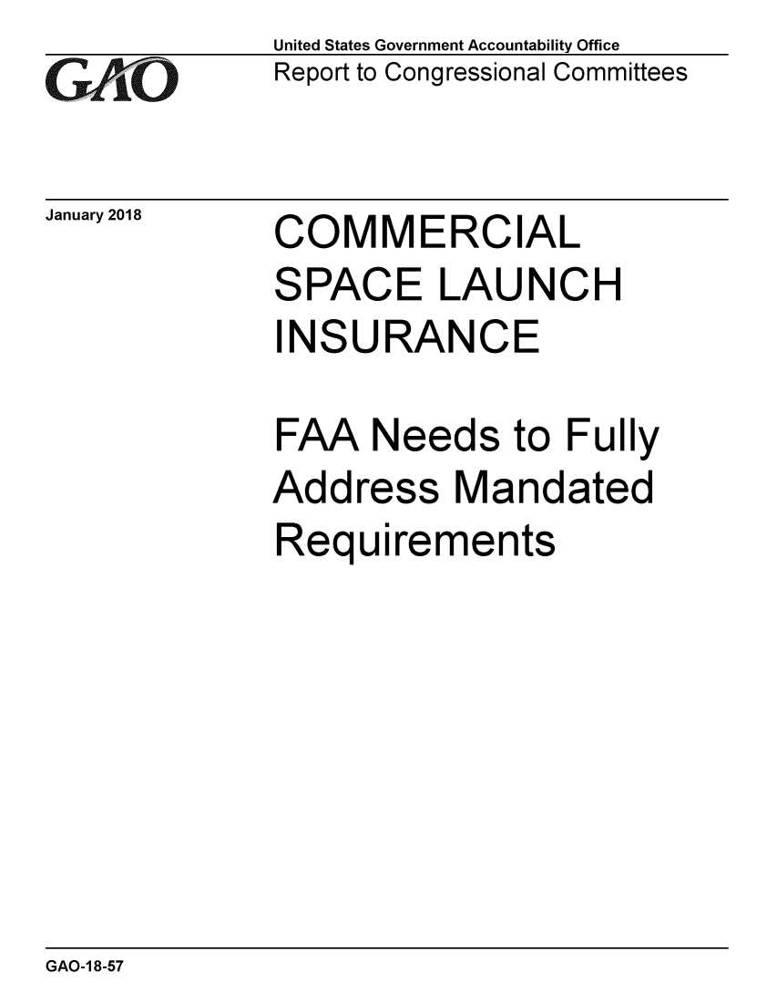 handle is hein.gao/gaobaaljf0001 and id is 1 raw text is: 
GAO


January 2018


United States Government Accountability Office
Report to Congressional Committees


COMMERCIAL


SPACE LAUNCH
INSURANCE

FAA Needs to Fully


Add


ress


Mandated


Requirements


GAO-1 8-57


