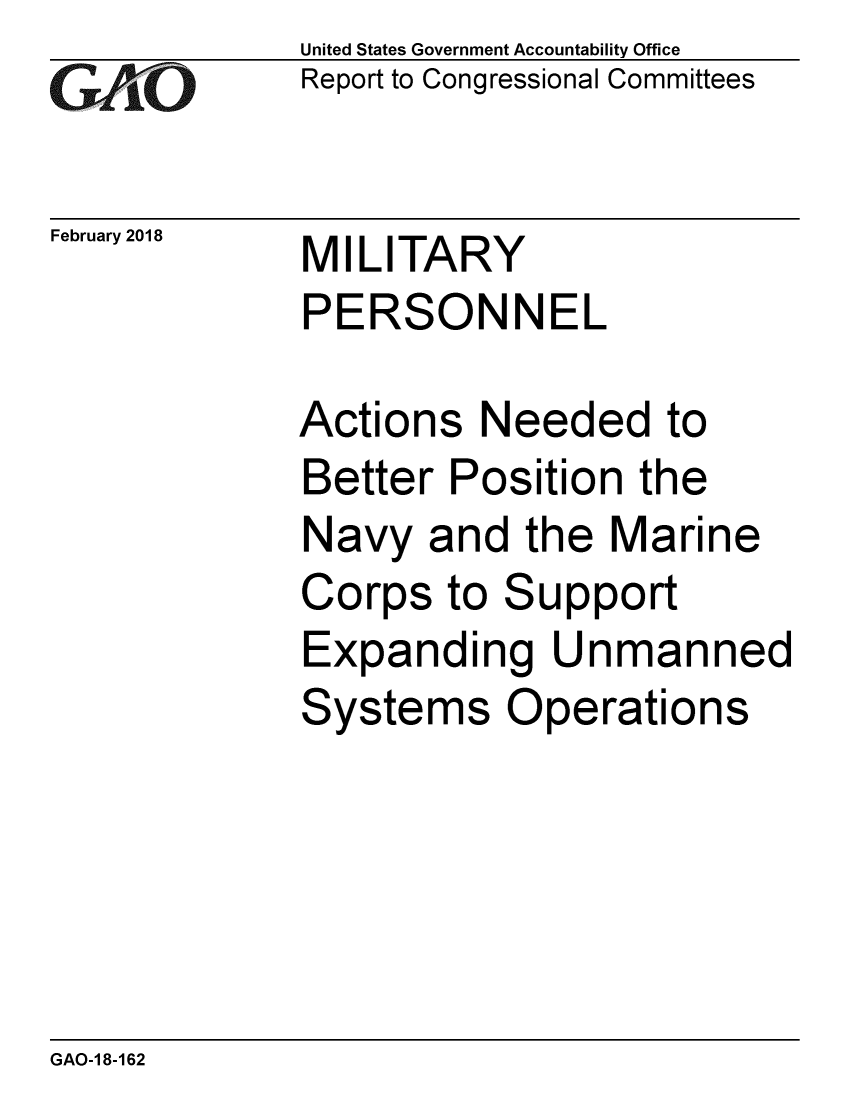 handle is hein.gao/gaobaalkb0001 and id is 1 raw text is: 
GAPkO


February 2018


United States Government Accountability Office
Report to Congressional Committees


MILITARY
PERSONNEL


Actions Needed to
Better Position the
Navy and the Marine
Corps to Support
Expanding Unmanned
Systems Operations


GAO-1 8-162


