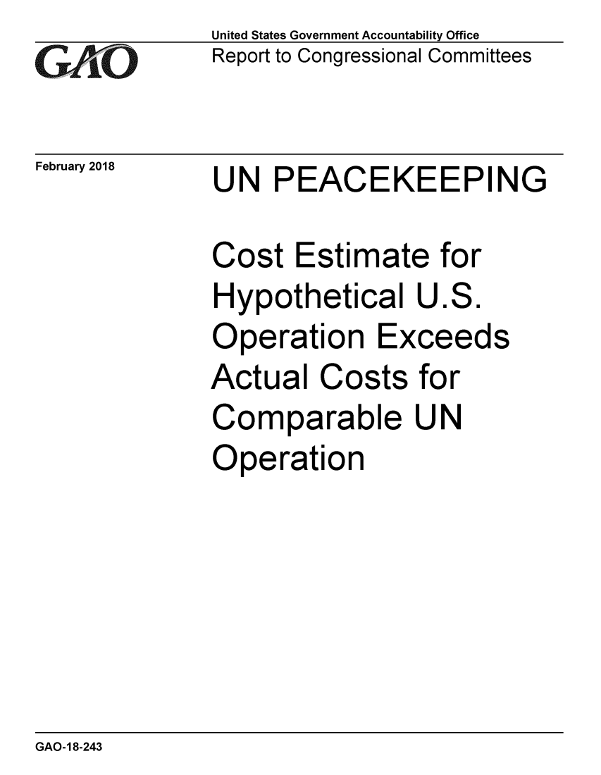 handle is hein.gao/gaobaalkf0001 and id is 1 raw text is: 
GA jO


February 2018


United States Government Accountability Office
Report to Congressional Committees


UN PEACEKEEPING


Cost Estimate for
Hypothetical U.S.
Operation Exceeds
Actual Costs for
Comparable UN
Operation


GAO-18-243


