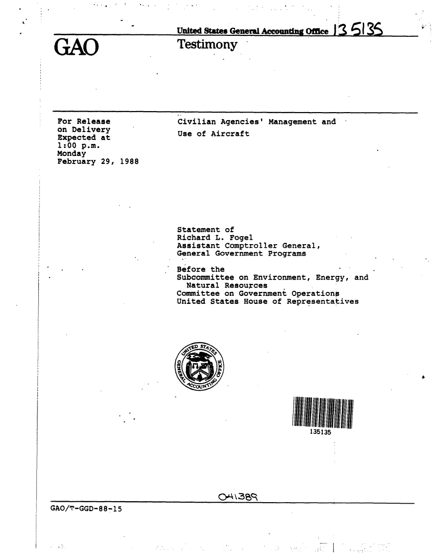 handle is hein.gao/gaobaaoif0001 and id is 1 raw text is: 

United States General Aco,    offlIe


GAO


Testimony


For Release
on Delivery
Expected at
1:00 p.m.
Monday
February 29, 1988


Civilian Agencies' Management and
Use of Aircraft


Statement of
Richard L. Fogel
Assistant Comptroller General,
General Government Programs

Before the
Subcommittee on Environment, Energy, and
  Natural Resources
Committee on Government Operations
United States House of Representatives














                           135135


GAO/T-GGD-88-15



