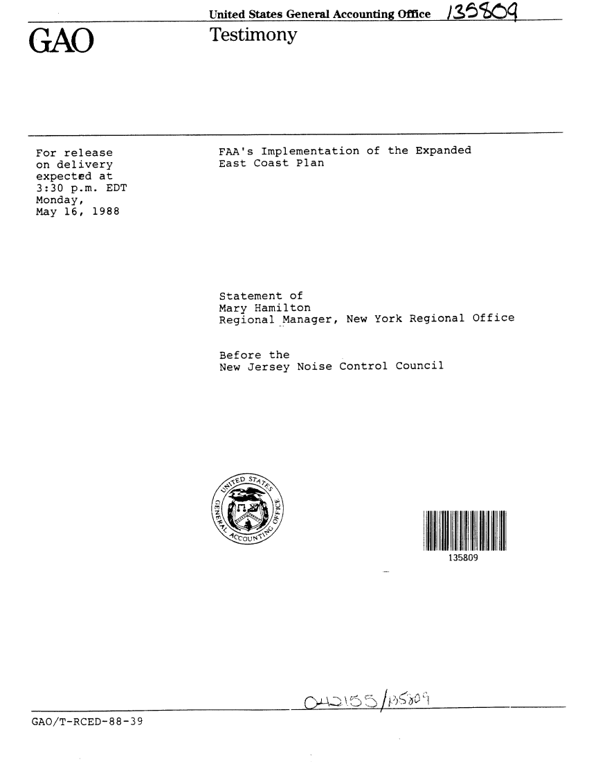 handle is hein.gao/gaobaaoll0001 and id is 1 raw text is: United States General Accounting Office  S5   g


GAO


Testimony


For release
on delivery
expected at
3:30 p.m. EDT
Monday,
May 16, 1988


FAA's Implementation of the Expanded
East Coast Plan










Statement of
Mary Hamilton
Regional Manager, New York Regional Office


Before the
New Jersey Noise Control Council









  5D S70






                            135809


Q~LA2~Ki)j) /ffb~fl


GAO/T-RCED-88-39



