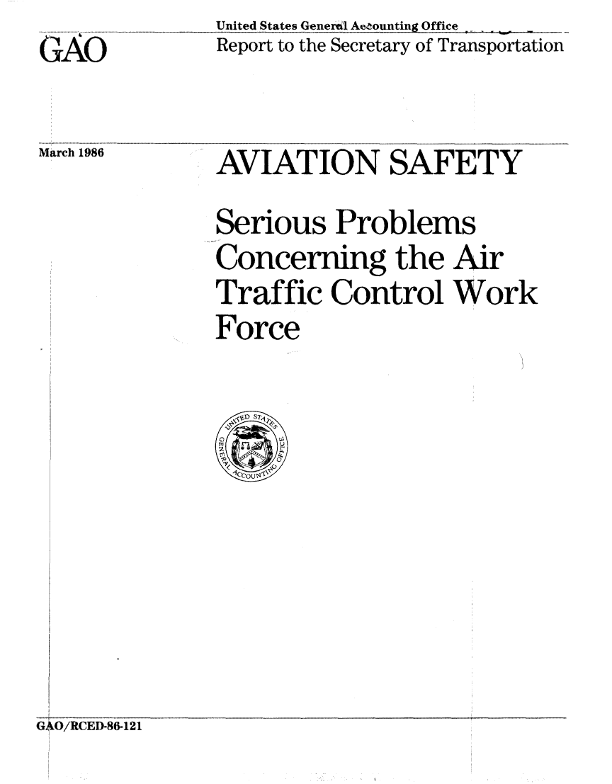 handle is hein.gao/gaobaaout0001 and id is 1 raw text is: GAO

United States General Accounting Office
Report to the Secretary of Transportation

March 1986

AVIATION SAFETY
Serious Problems
Concerning the Air
Traffic Control Work
Force
'CC)U N4

G cO/RCED-88.121


