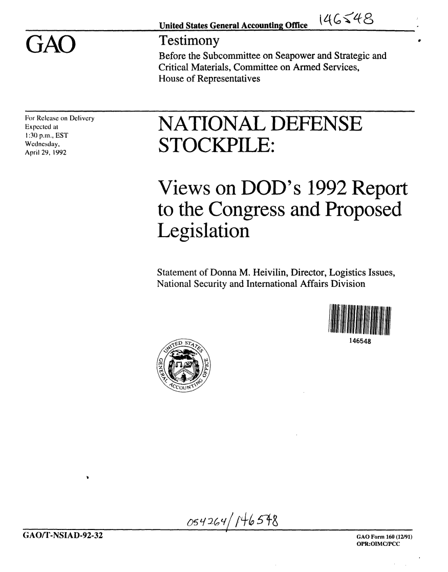 handle is hein.gao/gaobaaqbc0001 and id is 1 raw text is: 
United States General Accounting Office  60    ':'  _
Testimony
Before the Subcommittee on Seapower and Strategic and
Critical Materials, Committee on Armed Services,
House of Representatives


For Release on Delivery
Expected at
1:30 p.m., EST
Wednesday,
April 29, 1992


NATIONAL DEFENSE

STOCKPILE:



Views on DOD's 1992 Report

to the Congress and Proposed

Legislation


Statement of Donna M. Heivilin, Director, Logistics Issues,
National Security and International Affairs Division




          ~146548


o~q249/f'4-6 5A-8


GAO/'r-NSIAD-92-32


GAO Form 160 (12/91)
OPR:OIMC/PCC


GAO


