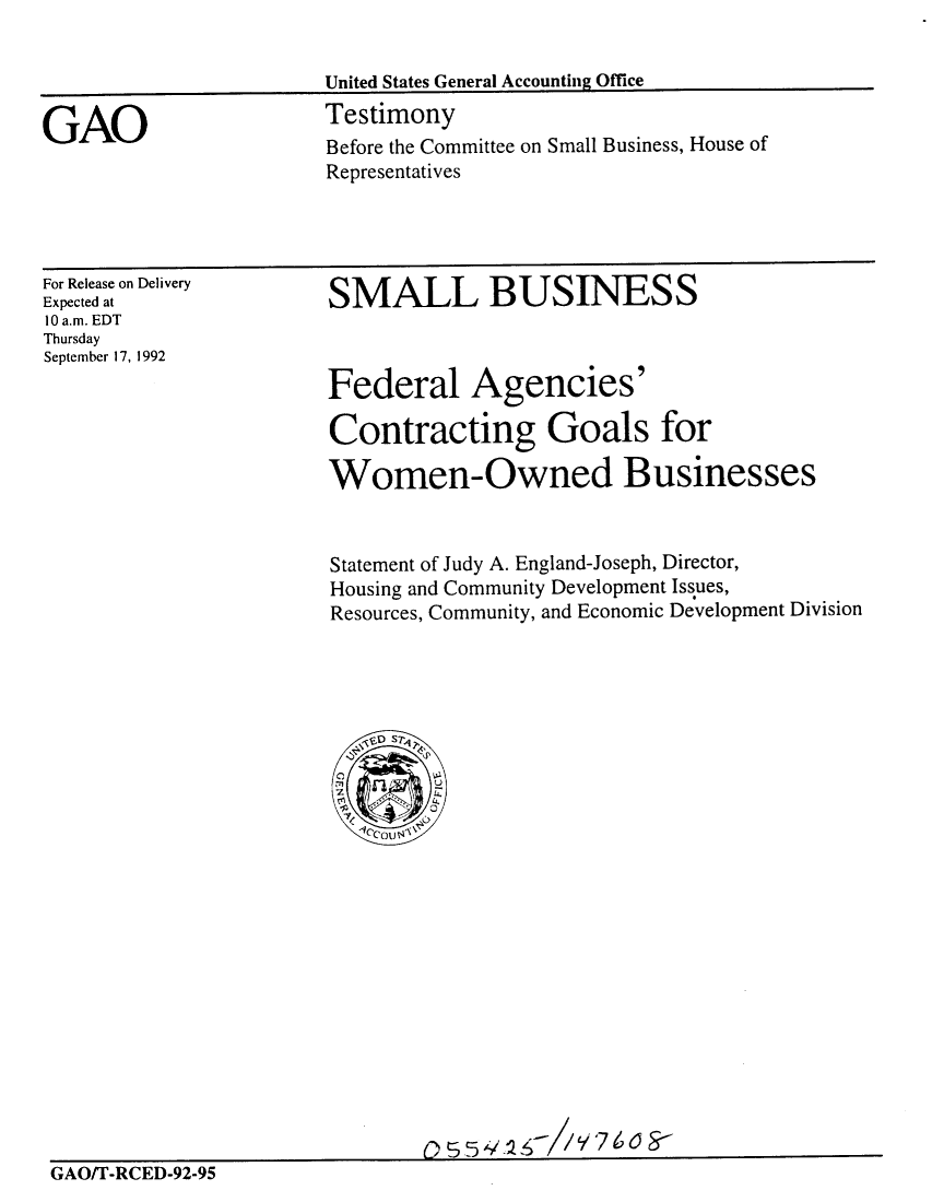 handle is hein.gao/gaobaaqfy0001 and id is 1 raw text is: 

United States General Accounting Office
Testimony


Before the Committee on Small Business, House of
Representatives


For Release on Delivery
Expected at
10 a.m. EDT
Thursday
September 17, 1992


SMALL BUSINESS



Federal Agencies'

Contracting Goals for

Women-Owned Businesses


Statement of Judy A. England-Joseph, Director,
Housing and Community Development Issues,
Resources, Community, and Economic Development Division


                              5,1: /
GAOfr-RCED-92-95


GAO


