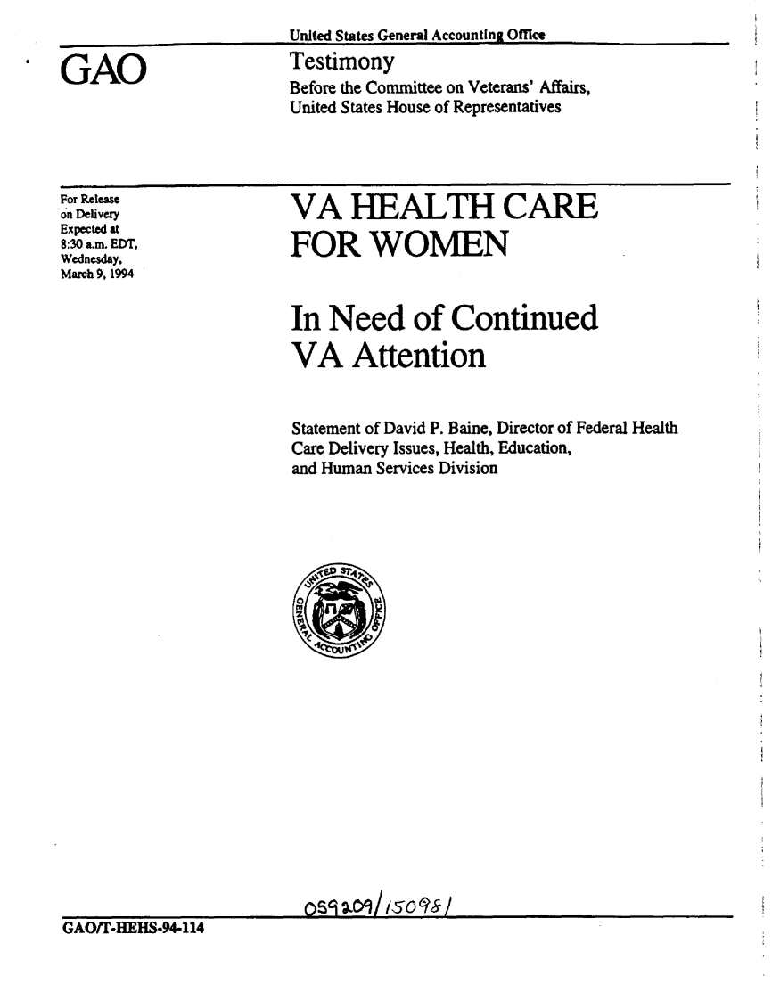 handle is hein.gao/gaobaaqrh0001 and id is 1 raw text is: 
United States General Accounting Offce


GAO


Testimony
Before the Committee on Veterans' Affairs,
United States House of Representatives


For Release
on Delivery
Expected at
8:30 aim. EDT,
Wednesday,
March 9, 1994


VA HEALTH CARE

FOR WOMEN


                         In Need of Continued

                         VA Attention


                         Statement of David P. Baine, Director of Federal Health
                         Care Delivery Issues, Health, Education,
                         and Human Services Division























GAO/T-HEHS-94-114


