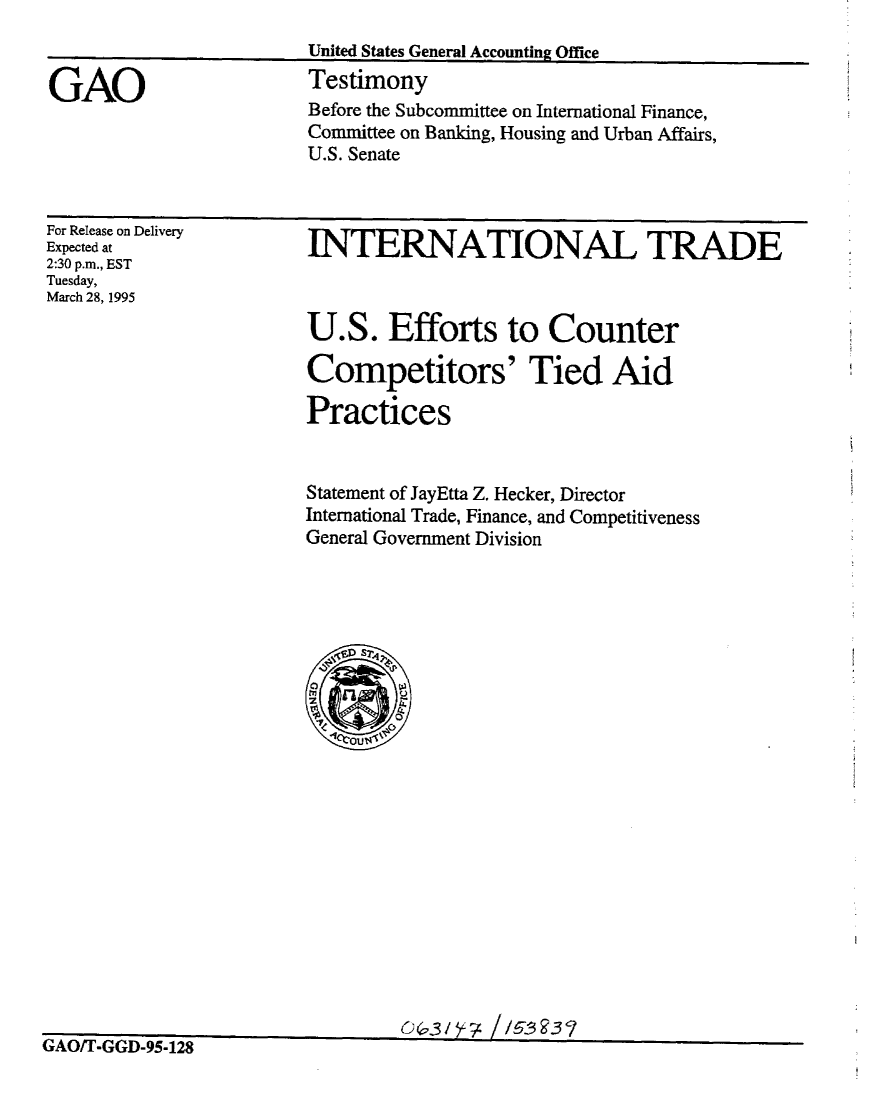 handle is hein.gao/gaobaaras0001 and id is 1 raw text is: 
United States General Accounting Office
Testimony
Before the Subcommittee on International Finance,
Committee on Banking, Housing and Urban Affairs,
U.S. Senate


For Release on Delivery
Expected at
2:30 p.m., EST
Tuesday,
March 28, 1995


INTERNATIONAL TRADE



U.S. Efforts to Counter

Competitors' Tied Aid

Practices


Statement of JayEtta Z. Hecker, Director
International Trade, Finance, and Competitiveness
General Government Division


GAO/T-GGD-95-128


GAO



