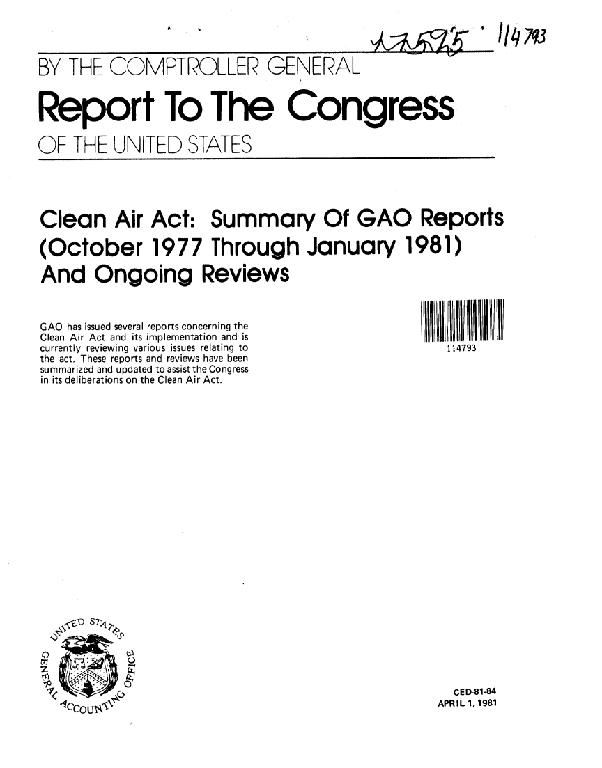 handle is hein.gao/gaobabbrv0001 and id is 1 raw text is: 



BY THE COMPTROLLER GENERAL


Report To The Congress

OF THE UNITED STATES


Clean Air Act: Summary Of GAO Reports

(October 1977 Through January 1981)

And Ongoing Reviews


GAO has issued several reports concerning the     11111 II i
Clean Air Act and its implementation and is
currently reviewing various issues relating to    114793
the act. These reports and reviews have been
summarized and updated to assist the Congress
in its deliberations on the Clean Air Act.


0
z

1


  CED-81-84
APRIL 1,1981


1( 7q3


