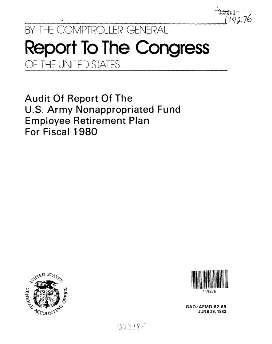 handle is hein.gao/gaobabdop0001 and id is 1 raw text is: 

BY THE COMPTROLLER GENERAL

Report To The Congress
OF THE UNITED STATES


Audit Of Report Of The
U.S. Army Nonappropriated Fund
Employee Retirement Plan
For Fiscal 1980


   119276
GAO/AFMD-82-65
  JUNE 29, 1982


