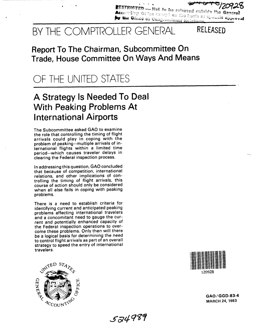 handle is hein.gao/gaobabdyj0001 and id is 1 raw text is: 
                                              N7 ~   ' ofa N)EUe  -  , ,% 0A
                               Act                      H



 BY THE COMPTROLLER GENERAL                                  RELEASED


 Report To The Chairman, Subcommittee On

Trade, House Committee On Ways And Means



OF THE UNITED STATES


A Strategy Is Needed To Deal

With Peaking Problems At

International Airports

The Subcommittee asked GAO to examine
the role that controlling the timing of flight
arrivals could play in coping with the
problem of peaking--multiple arrivals of in-
ternational flights within a limited time
period--which causes traveler delays in
clearing the Federal inspection process.

In addressing this question, GAO concluded
that because of competition, international
relations, and other implications of con-
trolling the timing of flight arrivals, this
course of action should only be considered
when all else fails in coping with peaking
problems.

There is a need to establish criteria for
identifying current and anticipated peaking
problems affecting international travelers
and a concomitant need to gauge the cur-
rent and potentially enhanced capacity of
the Federal inspection operations to over-
come these problems. Only then will there
be a logical basis for determining the need
to control flight arrivals as part of an overall
strategy to speed the entry of international
travelers.


          I                                                  11    1
                                                              120928

     0U


                                         ZSGAO/GGD-83-4
     ICCQU 14                                                   MARCH 24, 1983
            C, 5OU 4'q 


