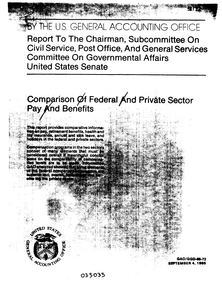 handle is hein.gao/gaobabfgp0001 and id is 1 raw text is: 



YTHE U.S. GENERAL ACCOUNTING OFFICE

Report To The Chairman, Subcommittee On

Civil Service, Post Office, And General Services

Committee On Governmental Affairs

United States Senate


Comparison pf Federal nd Private Sector

Pay nd Benef its


   repoft provkdes comparative lntora2,

hofdt. b id t h ehedrat nPrvate sectrs.~ *
  DeWtlon ~~aams in the two se~tar
  c~ss o a     that must ~        CIi
              r Xtpents M st

           ow It; Z
                                     h.~


                                     5i
                      J~


          90-D SP.,               A

               L~

               0~




                                        GAO/GGD4*-72
                                      SLOFTEMBER 4. MG


