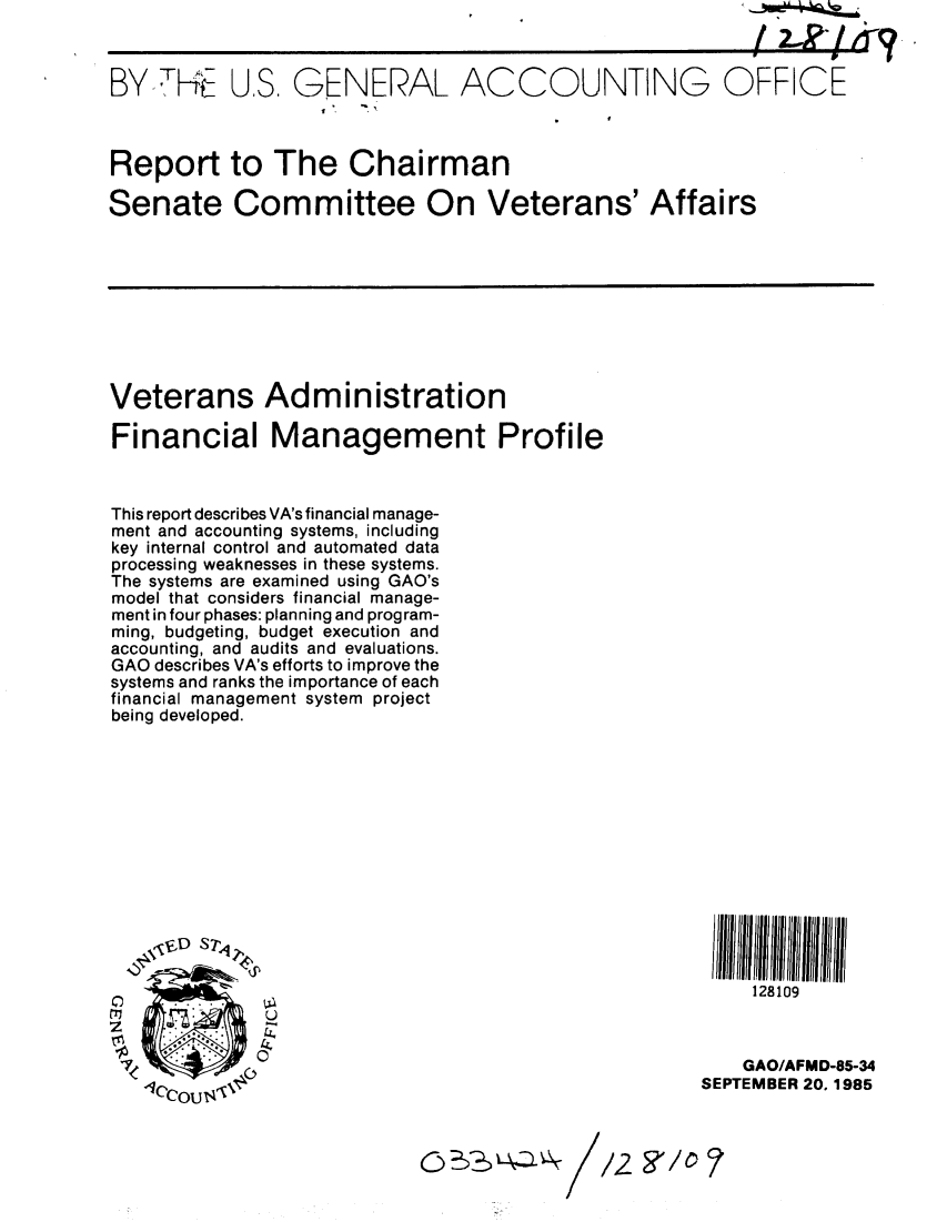 handle is hein.gao/gaobabfir0001 and id is 1 raw text is: 



BY 'KrFE


US, GENERAL ACCOU
        I . . ,


NTING


OFFICE


Report to The Chairman

Senate Committee On Veterans' Affairs


Veterans Administration

Financial Management Profile



This report describes VA's financial manage-
ment and accounting systems, including
key internal control and automated data
processing weaknesses in these systems.
The systems are examined using GAO's
model that considers financial manage-
ment in four phases: planning and program-
ming, budgeting, budget execution and
accounting, and audits and evaluations.
GAO describes VA's efforts to improve the
systems and ranks the importance of each
financial management system project
being developed.


128109


z


    GAO/AFMD-85-34
SEPTEMBER 20. 1985


/2 &'/0


I


