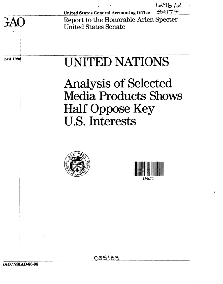 handle is hein.gao/gaobabfmw0001 and id is 1 raw text is:             . ,       A', LI/
United States General Accounting Office  tq i
Report to the Honorable Arlen Specter
United States Senate


'AO


,pril 1986


,AO/NSIAD-86-98


UNITED NATIONS


Analysis of Selected
Media Products Shows
Half Oppose Key
U.S. Interests






                   129672


