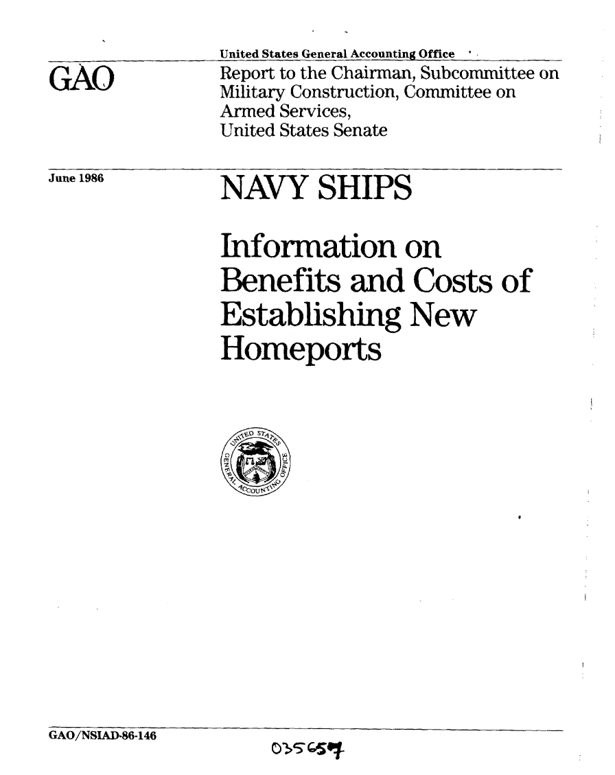 handle is hein.gao/gaobabfnq0001 and id is 1 raw text is: 
United States General Accounting Office_____


GAO


Report to the Chairman, Subcommittee on
Military Construction, Committee on
Armed Services,
United States Senate


June 1986


NAVY SHIPS


Information on
Benefits and Costs of
Establishing New
Homeports


GAO/NSIAD-86-146


