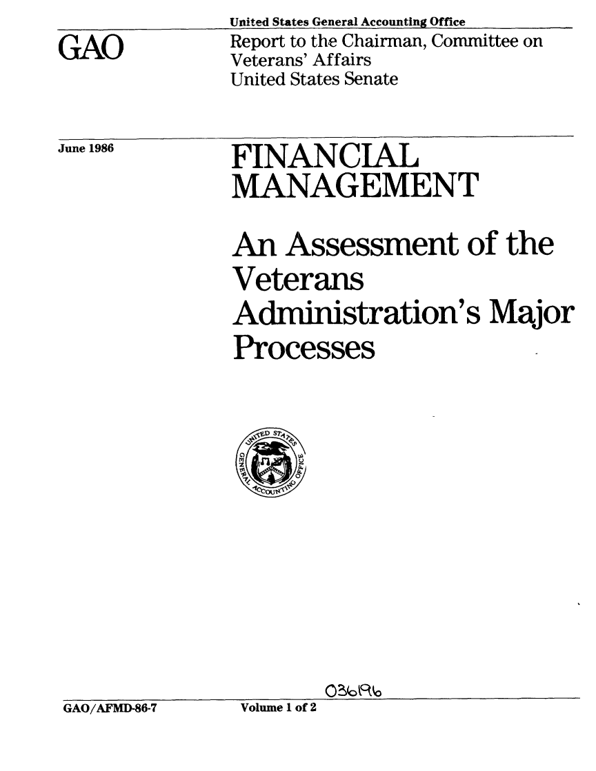 handle is hein.gao/gaobabfpc0001 and id is 1 raw text is:               United States General Accounting Office
GAO           Report to the Chairman, Committee on
              Veterans' Affairs
              United States Senate


June 1986


FINANCIAL
MANAGEMENT


An Assessment of the
Veterans
Administration's Major
Processes


GAO/AFMD-86-7  Volume 1 of 2


Volume 1 of 2


GAO/AFMD-86-7


