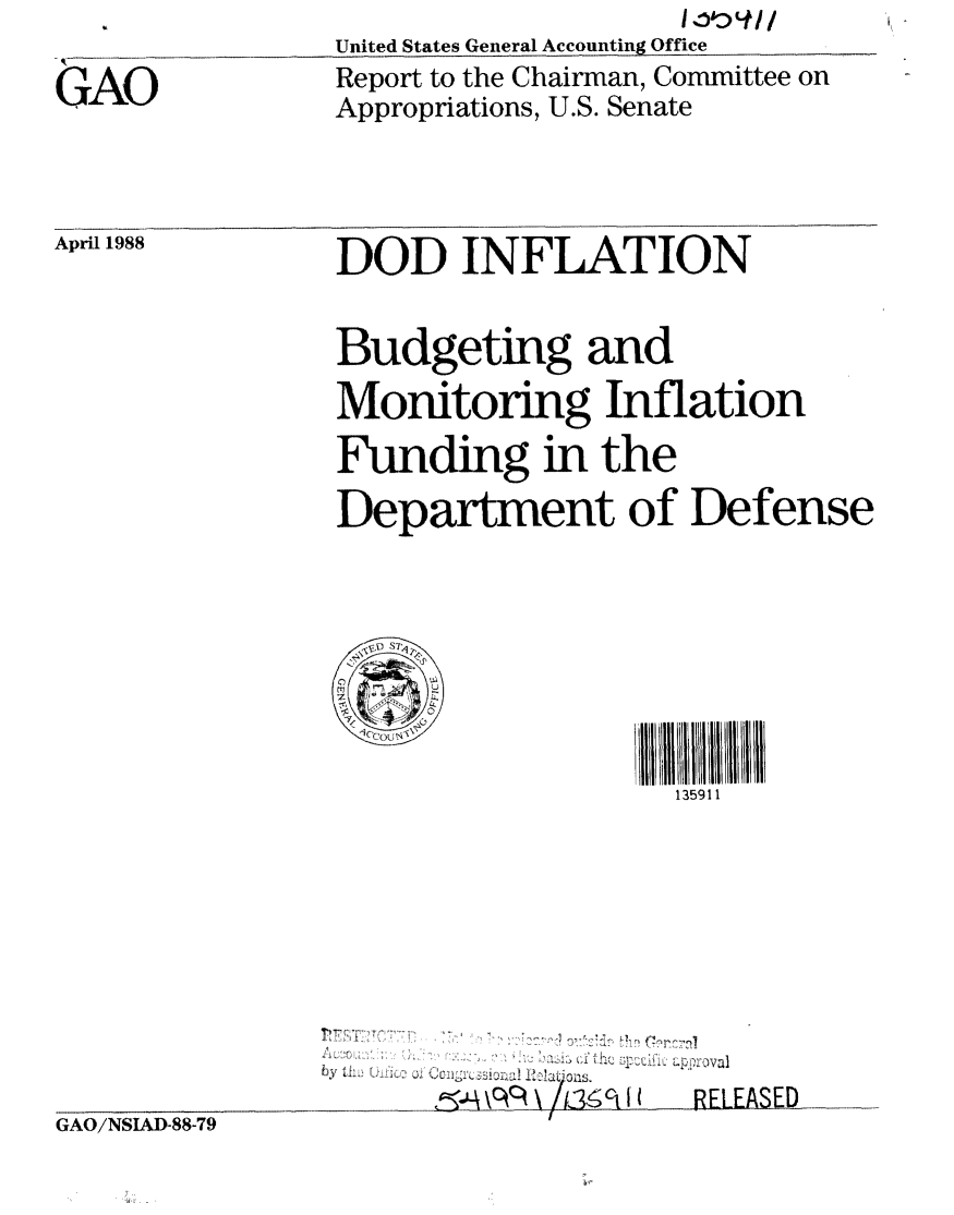 handle is hein.gao/gaobabgdf0001 and id is 1 raw text is: 

GAO


United States General Accounting Office
Report to the Chairman, Committee on
Appropriations, U.S. Senate


April 1988


DOD INFLATION


Budgeting and
Monitoring Inflation
Funding in the
Department of Defense


Y


             135911









-4 \qq L-6 I c( I1  RELEASED


GAO/NSIAD-88-79


