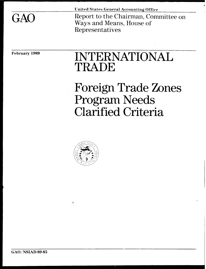 handle is hein.gao/gaobabgjq0001 and id is 1 raw text is: United States General Accounting Office


GAO


Report to the Chairman, Committee on
Ways and Means, House of
Representatives


February 1989


INTERNATIONAL
TRADE

Foreign Trade Zones
Program Needs
Clarified Criteria


GAO/NSIAD-89-85


