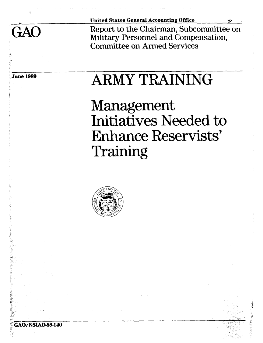 handle is hein.gao/gaobabgnd0001 and id is 1 raw text is: 

GAO


United States General Accounting Office
Report to the Chairman, Subcommittee on
Military Personnel and Compensation,
Committee on Armed Services


June 1989


ARMY TRAINING

Management
Initiatives Needed to
Enhance Reservists'
Training


-GAO/NSIAD-89-140


