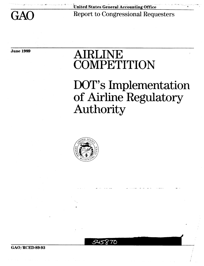 handle is hein.gao/gaobabgnz0001 and id is 1 raw text is: GAO


United States General Accounting Office
Report to Congressional Requesters


June 1989


AIRLINE
COMPETITION


DOT' s Implementation
of Airline Regulatory
Authority


GAO/RCED-89-93


