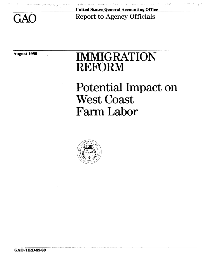 handle is hein.gao/gaobabgok0001 and id is 1 raw text is:                United States. qeneral Accounting Office
GAO            Report to Agency Officials


August 1989


IMMIGRATION
REFORM
Potential Impact on
West Coast
Farm Labor


GAO/HRD-89-89


