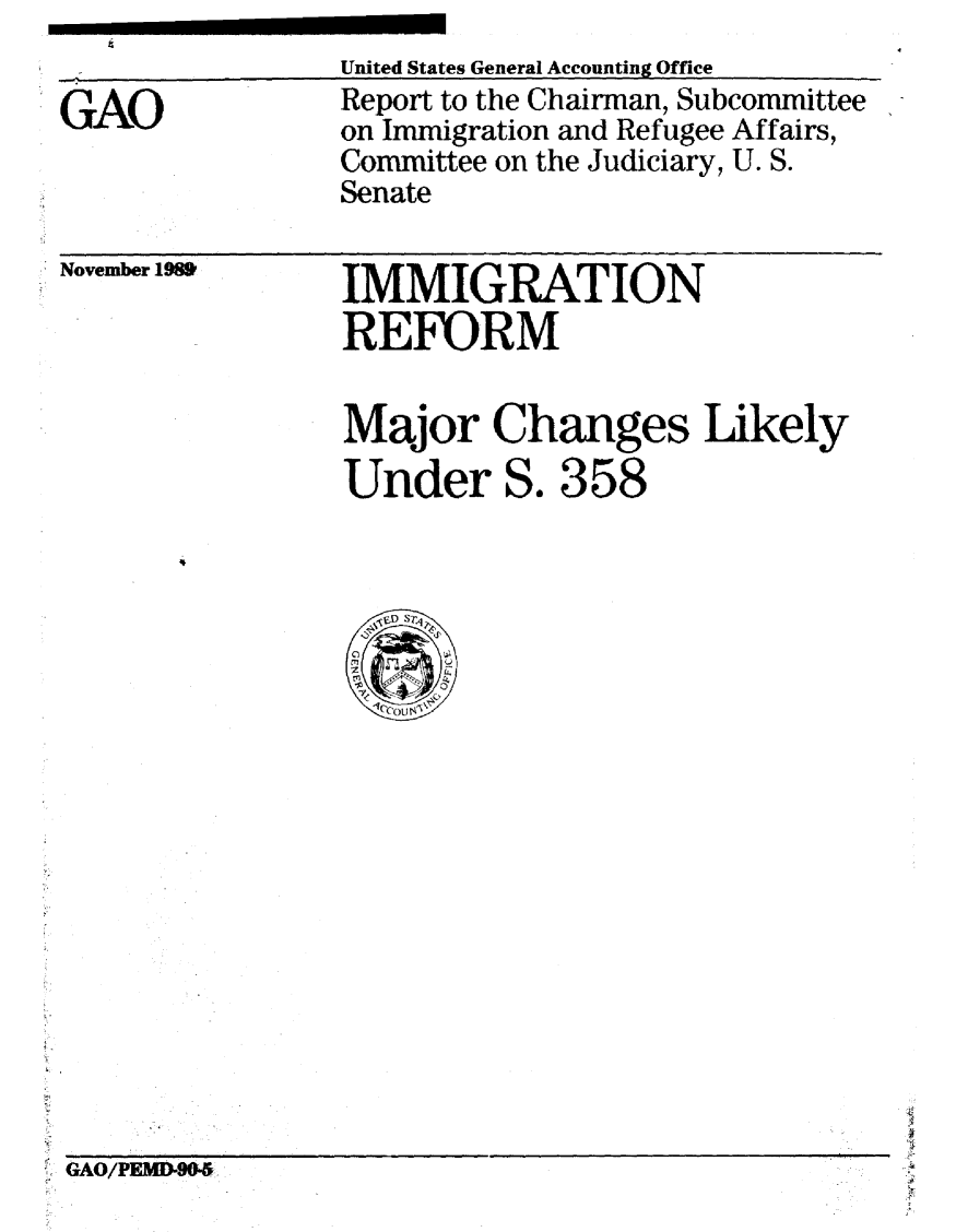 handle is hein.gao/gaobabgqk0001 and id is 1 raw text is: 

GAO


United States General Accounting Office
Report to the Chairman, Subcommittee
on Immigration and Refugee Affairs,
Committee on the Judiciary, U. S.
Senate


 November 1980


IMMIGRATION
REFORM


Major Changes Likely
Under S. 358


GAO/PEMDO 0


